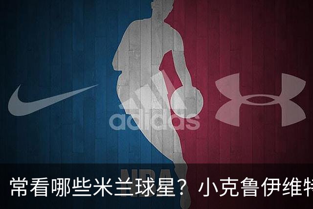 常看哪些米兰球星？小克鲁伊维特：我父亲、巴神，还有西多夫