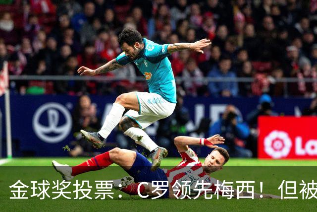 金球奖投票：C罗领先梅西！但被多个媒体质疑！