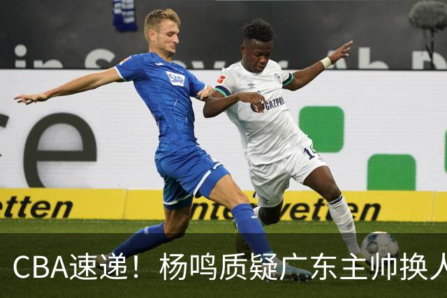 CBA速递！杨鸣质疑广东主帅换人意图，广东大外援全场0出手得0分，新赛季首位下课总经理出炉